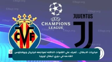 مباريات الأبطال.. تعرف على القنوات الناقلة لمواجهة فياريال ويوفنتوس القادمة في دوري أبطال أوروبا